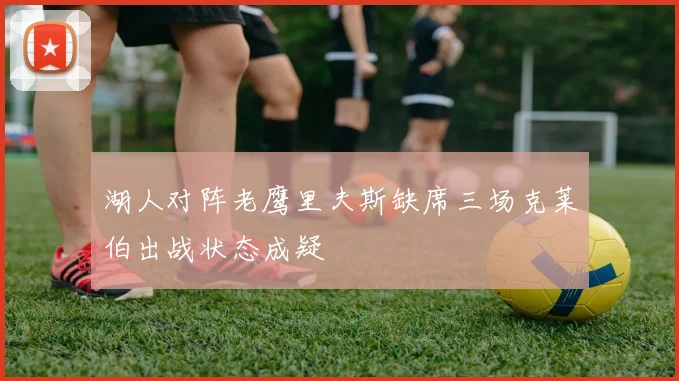 湖人对阵老鹰里夫斯缺席三场克莱伯出战状态成疑