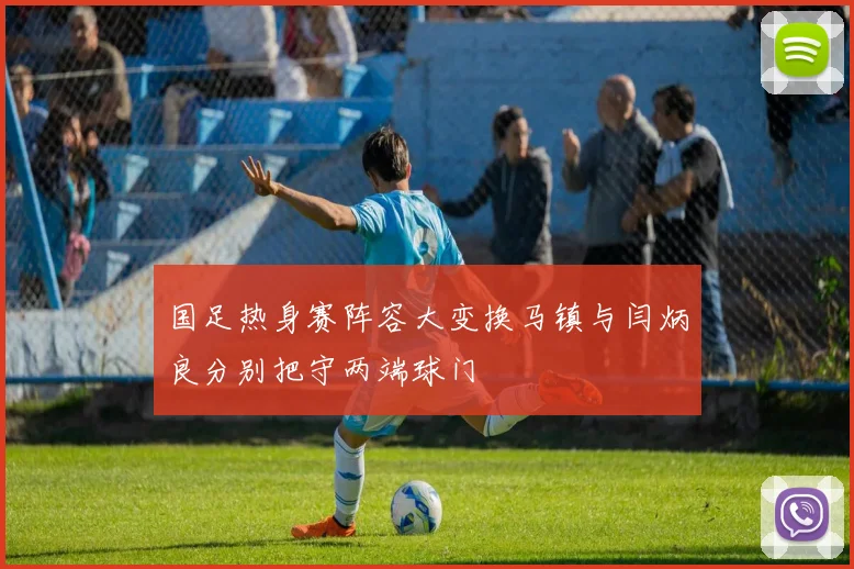国足热身赛阵容大变换马镇与闫炳良分别把守两端球门