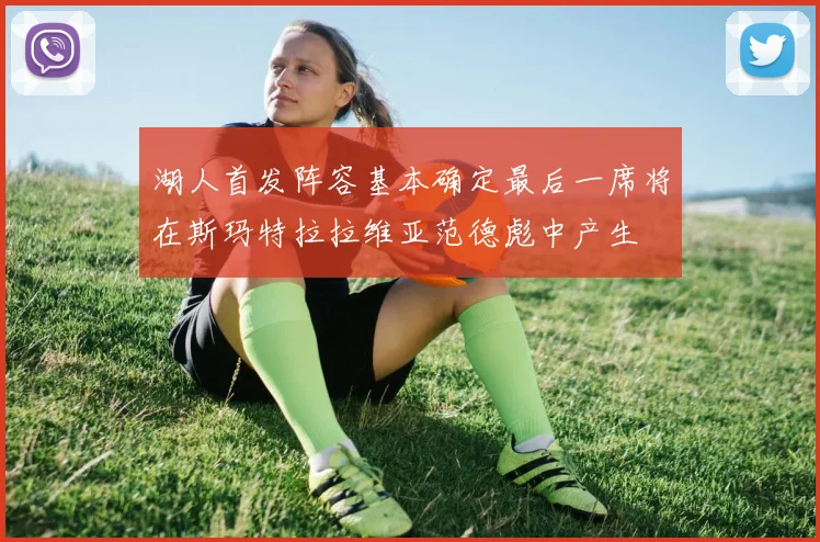 湖人首发阵容基本确定最后一席将在斯玛特拉拉维亚范德彪中产生