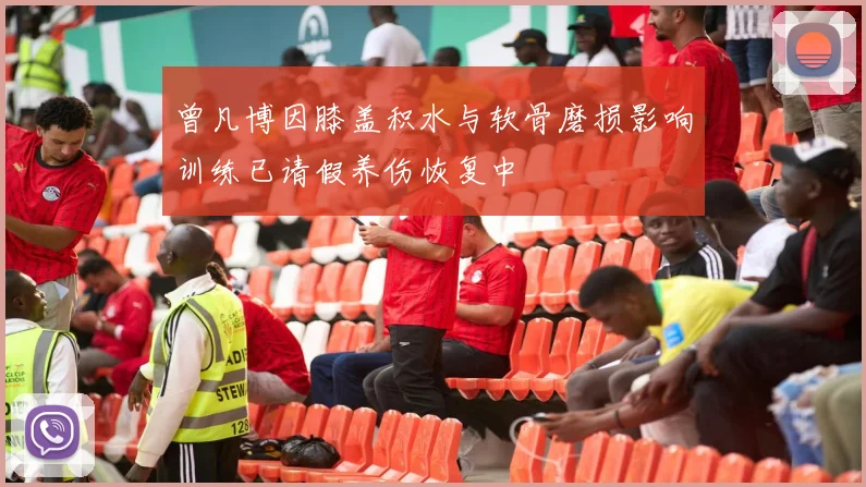 曾凡博因膝盖积水与软骨磨损影响训练已请假养伤恢复中