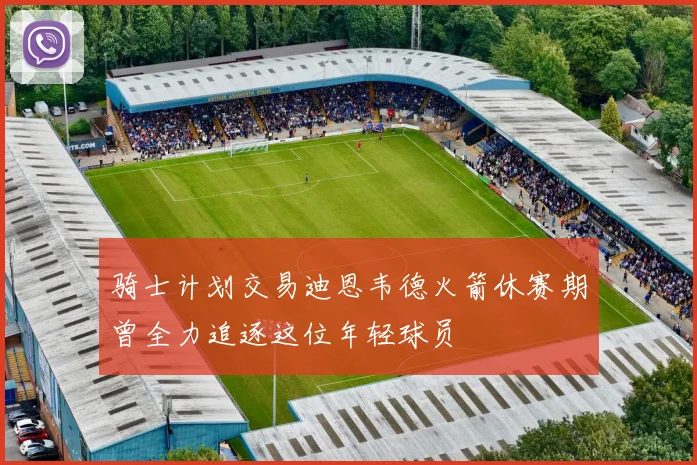 骑士计划交易迪恩韦德火箭休赛期曾全力追逐这位年轻球员