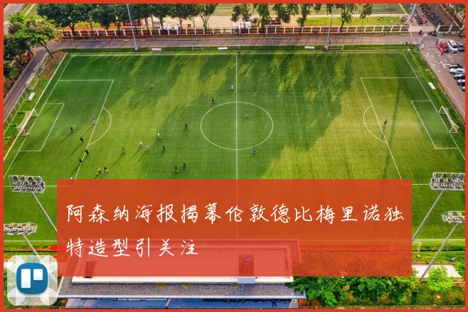 阿森纳海报揭幕伦敦德比梅里诺独特造型引关注