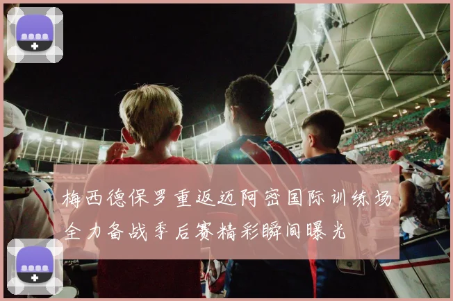 梅西德保罗重返迈阿密国际训练场全力备战季后赛精彩瞬间曝光