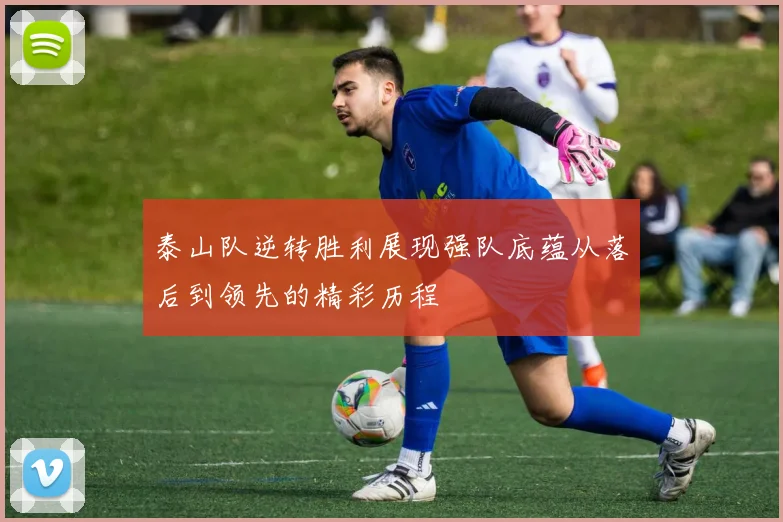 泰山队逆转胜利展现强队底蕴从落后到领先的精彩历程