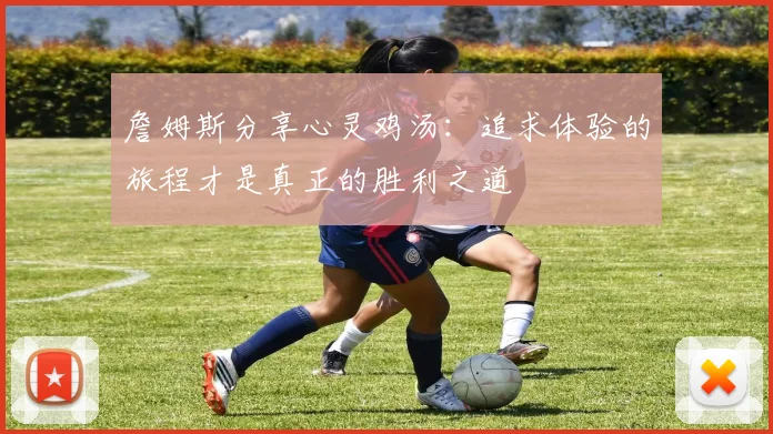詹姆斯分享心灵鸡汤：追求体验的旅程才是真正的胜利之道