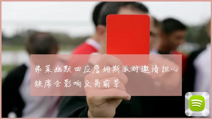弗莱幽默回应詹姆斯派对邀请担心缺席会影响交易前景