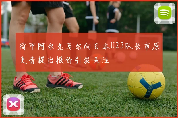 荷甲阿尔克马尔向日本U23队长市原吏音提出报价引发关注