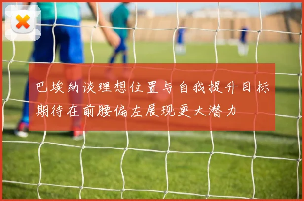 巴埃纳谈理想位置与自我提升目标期待在前腰偏左展现更大潜力