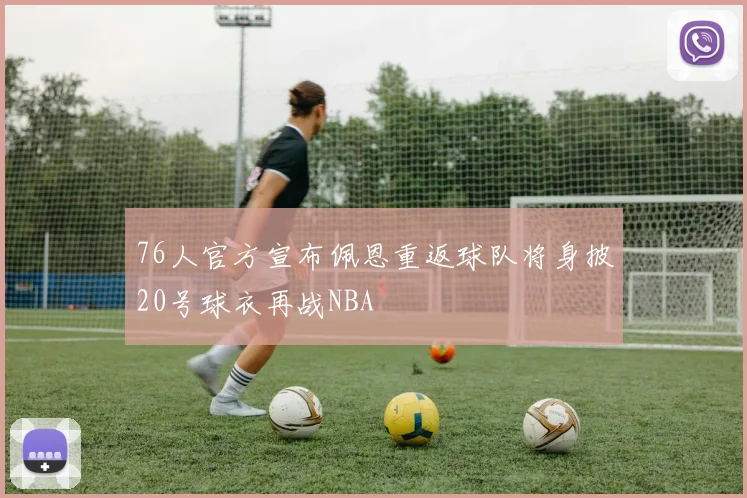 76人官方宣布佩恩重返球队将身披20号球衣再战NBA