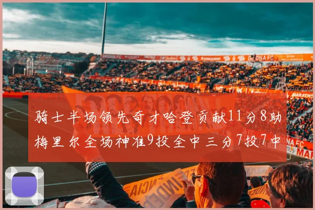 骑士半场领先奇才哈登贡献11分8助梅里尔全场神准9投全中三分7投7中