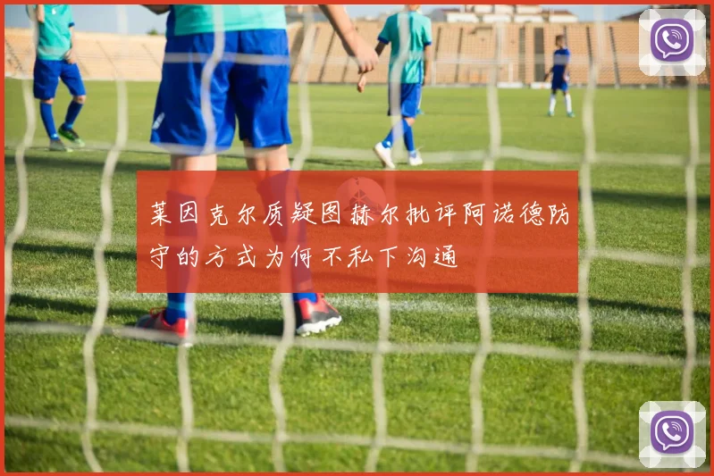 莱因克尔质疑图赫尔批评阿诺德防守的方式为何不私下沟通