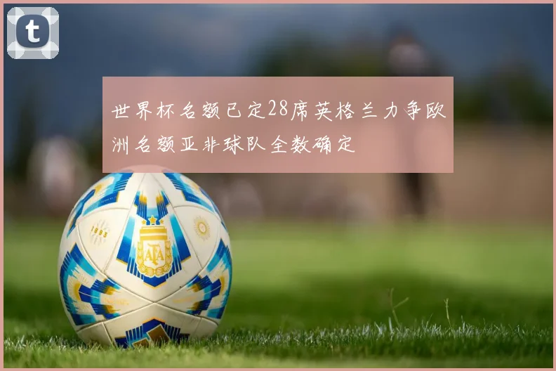 世界杯名额已定28席英格兰力争欧洲名额亚非球队全数确定