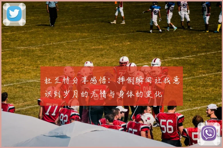 杜兰特分享感悟：摔倒瞬间让我意识到岁月的无情与身体的变化