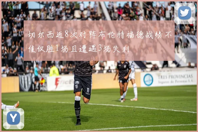 切尔西近8次对阵布伦特福德战绩不佳仅胜1场且遭遇3场失利
