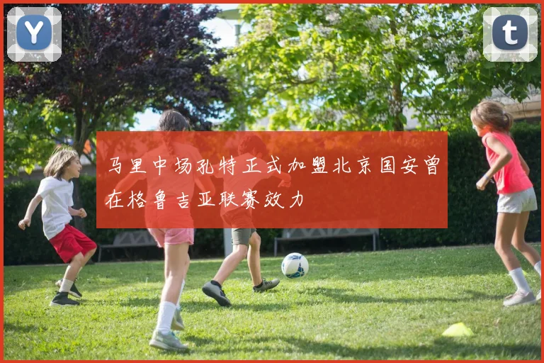 马里中场孔特正式加盟北京国安曾在格鲁吉亚联赛效力