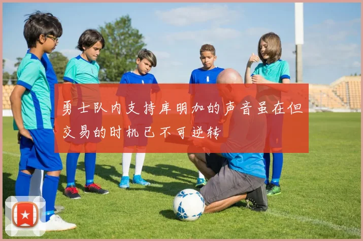 勇士队内支持库明加的声音虽在但交易的时机已不可逆转