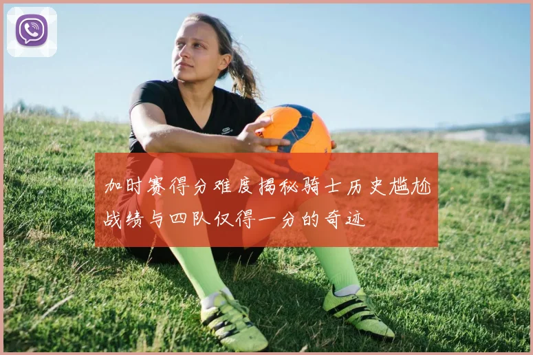 加时赛得分难度揭秘骑士历史尴尬战绩与四队仅得一分的奇迹
