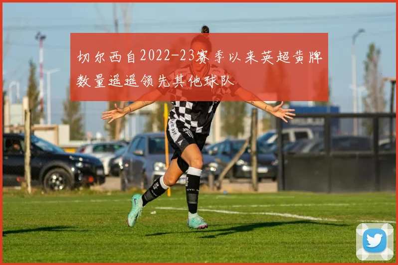 切尔西自2022-23赛季以来英超黄牌数量遥遥领先其他球队