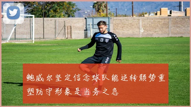 鲍威尔坚定信念球队能逆转颓势重塑防守形象是当务之急
