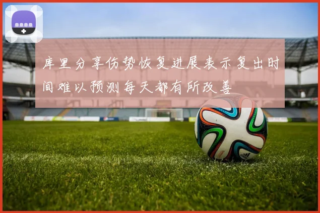库里分享伤势恢复进展表示复出时间难以预测每天都有所改善