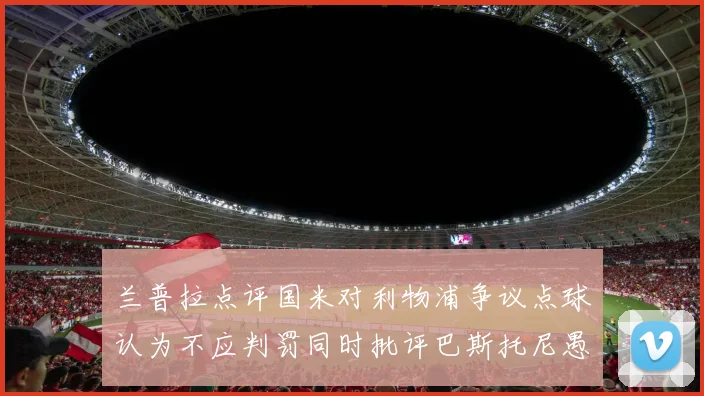 兰普拉点评国米对利物浦争议点球认为不应判罚同时批评巴斯托尼愚蠢拉拽动作