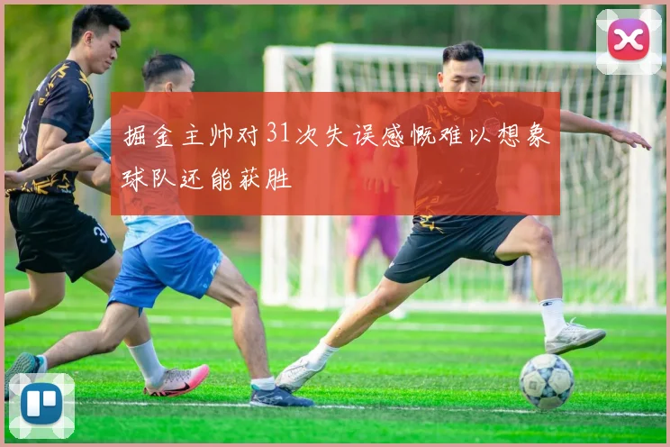 掘金主帅对31次失误感慨难以想象球队还能获胜