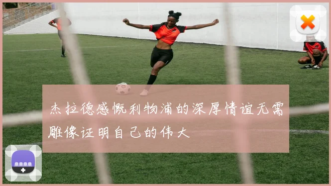 杰拉德感慨利物浦的深厚情谊无需雕像证明自己的伟大