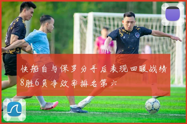 快船自与保罗分手后表现回暖战绩8胜6负净效率排名第六