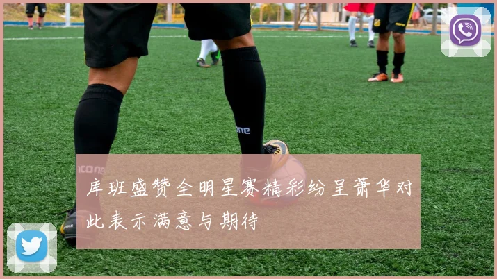 库班盛赞全明星赛精彩纷呈萧华对此表示满意与期待