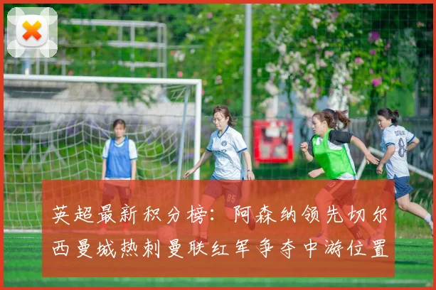 英超最新积分榜：阿森纳领先切尔西曼城热刺曼联红军争夺中游位置