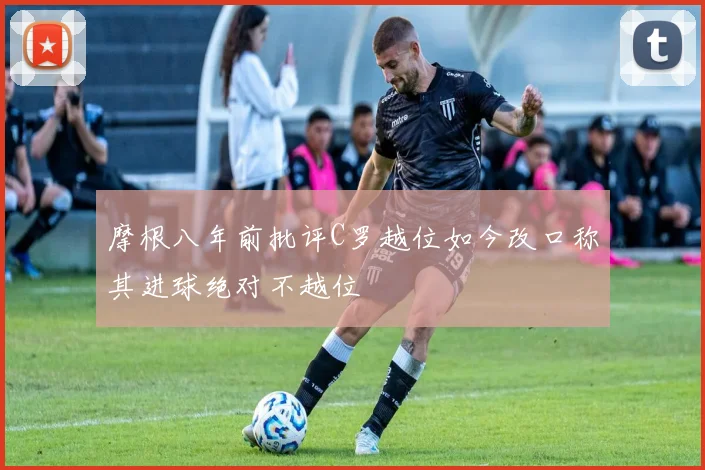 摩根八年前批评C罗越位如今改口称其进球绝对不越位