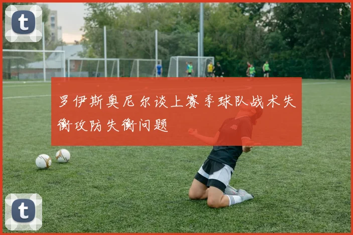 罗伊斯奥尼尔谈上赛季球队战术失衡攻防失衡问题
