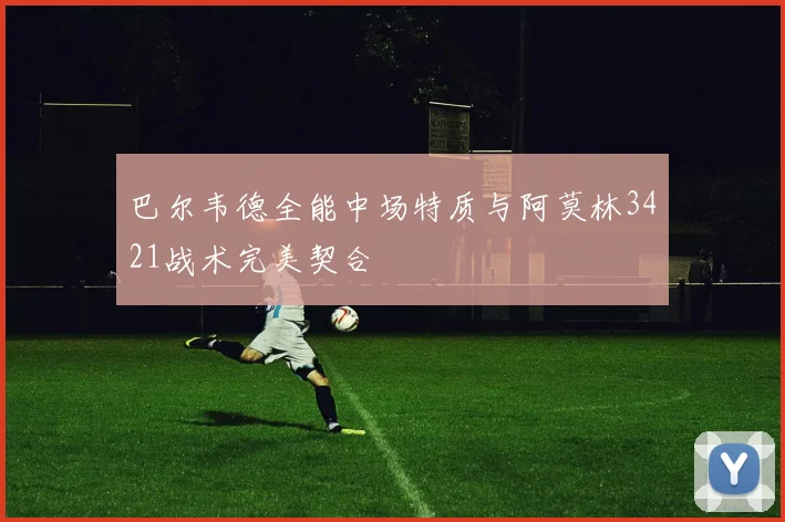巴尔韦德全能中场特质与阿莫林3421战术完美契合