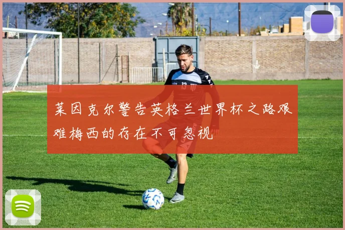 莱因克尔警告英格兰世界杯之路艰难梅西的存在不可忽视