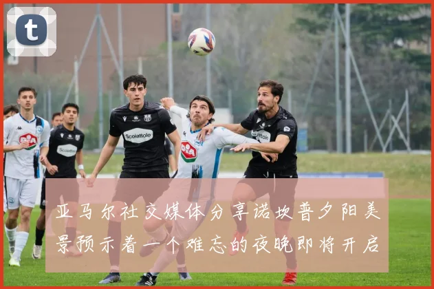 亚马尔社交媒体分享诺坎普夕阳美景预示着一个难忘的夜晚即将开启