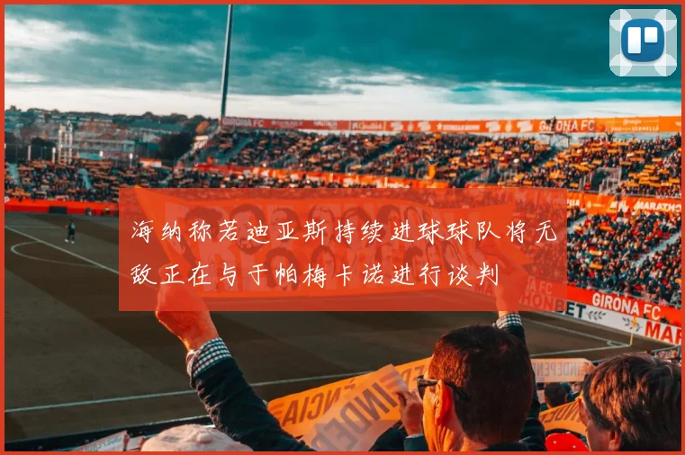 海纳称若迪亚斯持续进球球队将无敌正在与于帕梅卡诺进行谈判