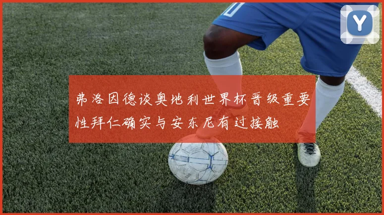 弗洛因德谈奥地利世界杯晋级重要性拜仁确实与安东尼有过接触