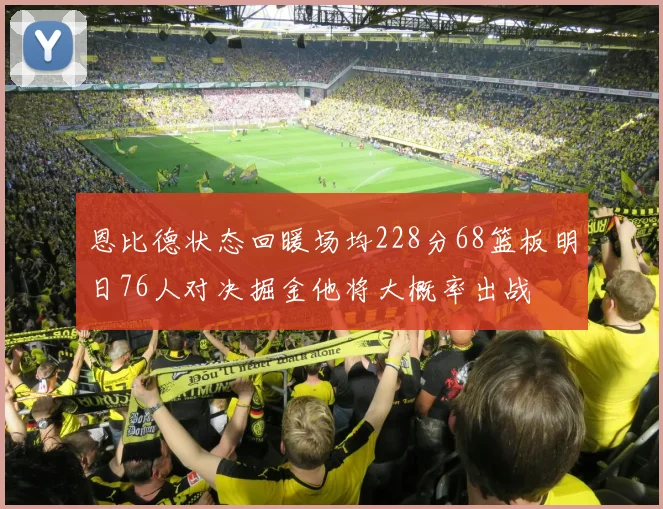 恩比德状态回暖场均228分68篮板明日76人对决掘金他将大概率出战