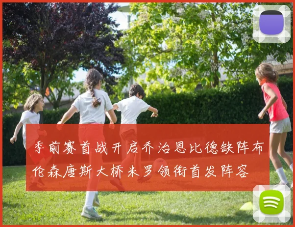 季前赛首战开启乔治恩比德缺阵布伦森唐斯大桥米罗领衔首发阵容