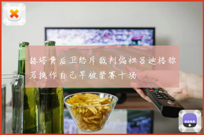 赫塔费后卫怒斥裁判偏袒吕迪格称若换作自己早被禁赛十场