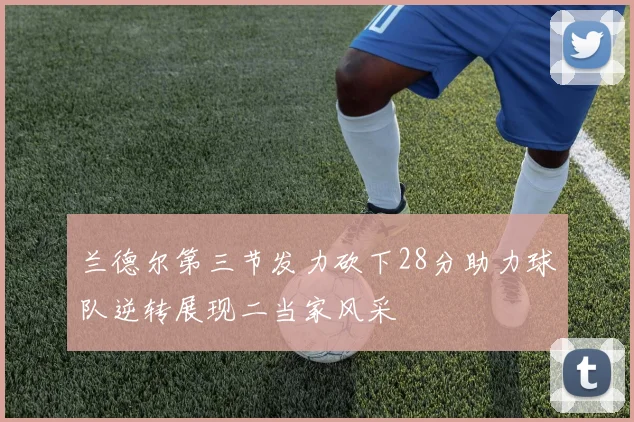 兰德尔第三节发力砍下28分助力球队逆转展现二当家风采