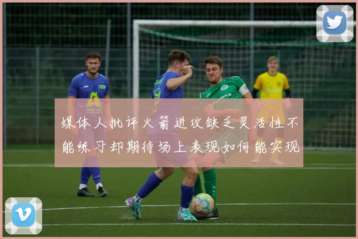 媒体人批评火箭进攻缺乏灵活性不能练习却期待场上表现如何能实现