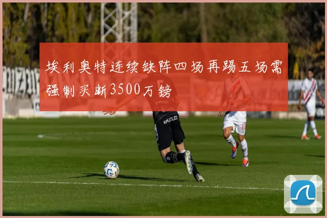埃利奥特连续缺阵四场再踢五场需强制买断3500万镑