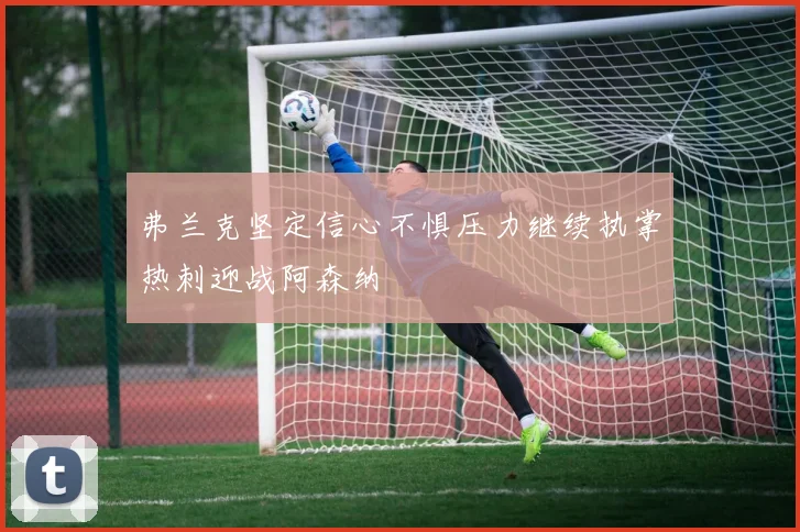 弗兰克坚定信心不惧压力继续执掌热刺迎战阿森纳