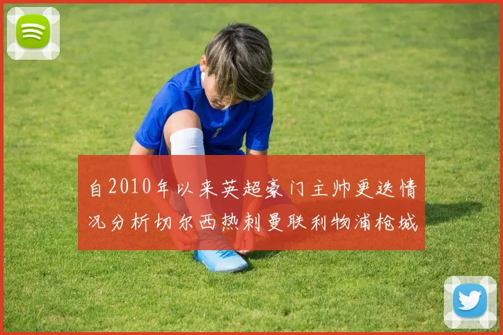 自2010年以来英超豪门主帅更迭情况分析切尔西热刺曼联利物浦枪城的变化趋势