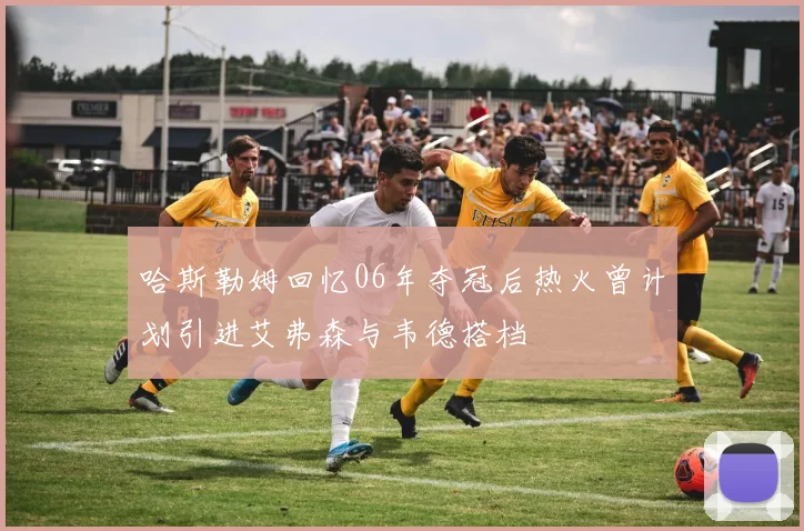 哈斯勒姆回忆06年夺冠后热火曾计划引进艾弗森与韦德搭档