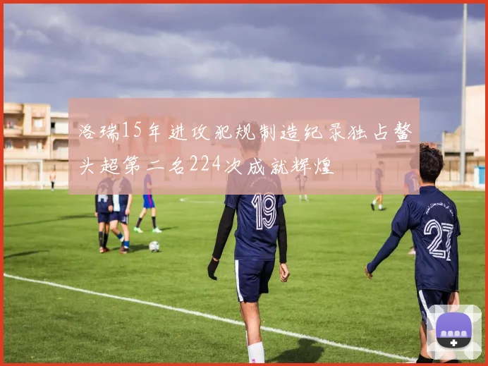 洛瑞15年进攻犯规制造纪录独占鳌头超第二名224次成就辉煌