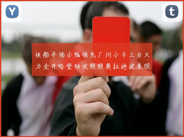 快船半场小幅领先广州小卡三分火力全开哈登助攻频频奥拉迪波表现抢眼