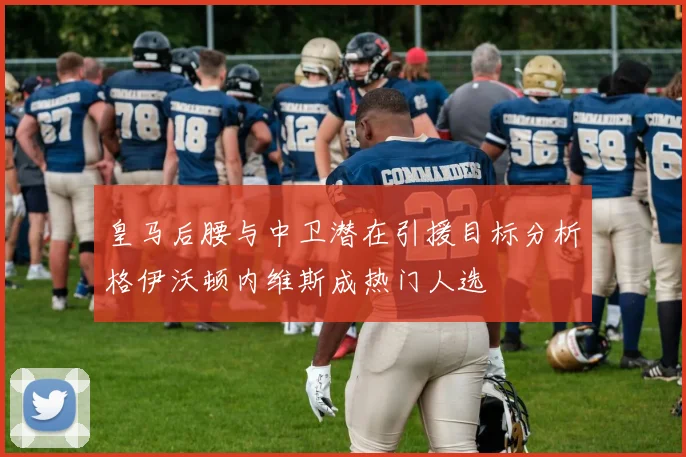 皇马后腰与中卫潜在引援目标分析格伊沃顿内维斯成热门人选