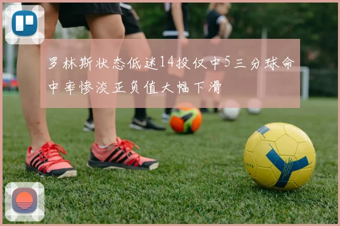 罗林斯状态低迷14投仅中5三分球命中率惨淡正负值大幅下滑
